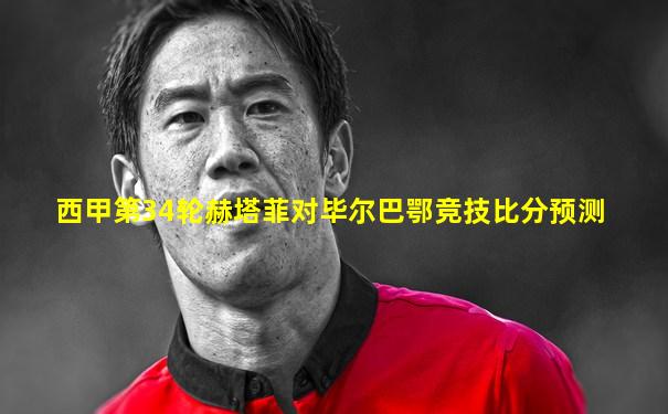 西甲第34轮赫塔菲对毕尔巴鄂竞技比分预测